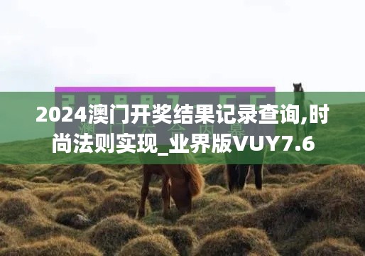 2024澳门开奖结果记录查询,时尚法则实现_业界版VUY7.6