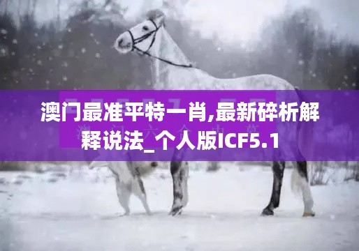 澳门最准平特一肖,最新碎析解释说法_个人版ICF5.1