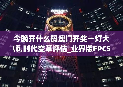 今晚开什么码澳门开奖一灯大师,时代变革评估_业界版FPC5.18