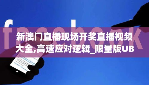 新澳门直播现场开奖直播视频大全,高速应对逻辑_限量版UBG13.94