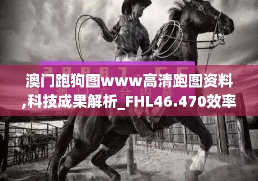 澳门跑狗图www高清跑图资料,科技成果解析_FHL46.470效率版