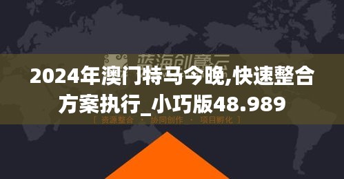 2024年澳门特马今晚,快速整合方案执行_小巧版48.989