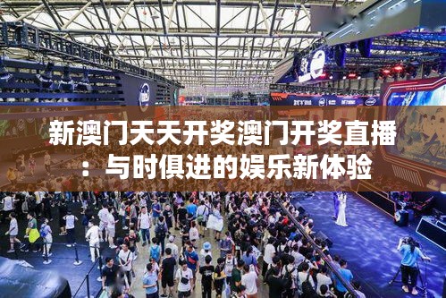 新澳门天天开奖澳门开奖直播：与时俱进的娱乐新体验