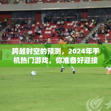 跨越时空预测，揭秘2024年手机热门游戏挑战，你准备好了吗？