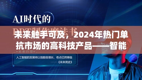 智能单抗时代，引领未来生活新纪元，展望2024年热门高科技产品风潮
