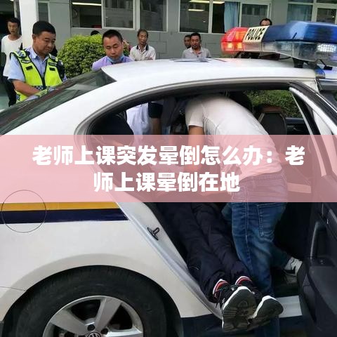 老师上课突发晕倒怎么办：老师上课晕倒在地 