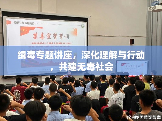 缉毒专题讲座，深化理解与行动，共建无毒社会
