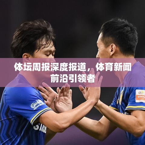 体坛周报深度报道，体育新闻前沿引领者