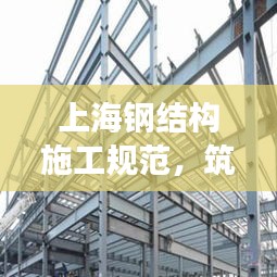 上海钢结构施工规范，筑造安全高效现代建筑之巅