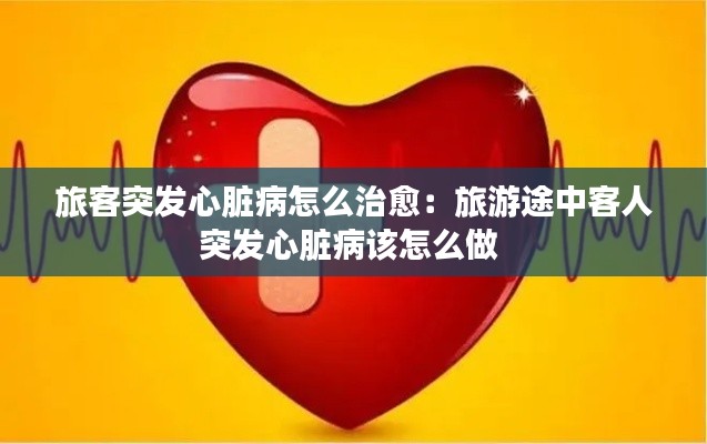 旅客突发心脏病怎么治愈：旅游途中客人突发心脏病该怎么做 
