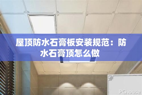 屋顶防水石膏板安装规范：防水石膏顶怎么做 