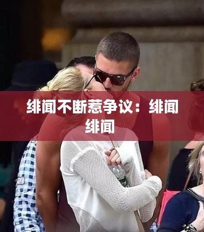 绯闻不断惹争议：绯闻绯闻 