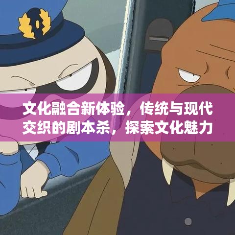 文化融合新体验，传统与现代交织的剧本杀，探索文化魅力的独特方式