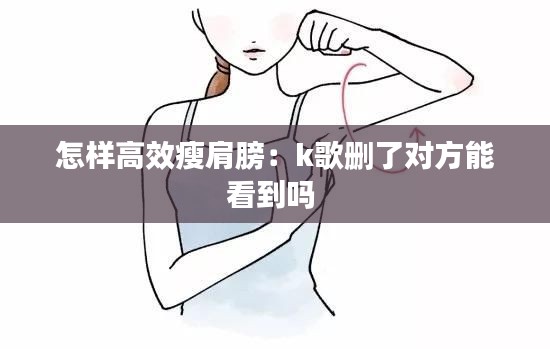怎样高效瘦肩膀：k歌删了对方能看到吗 