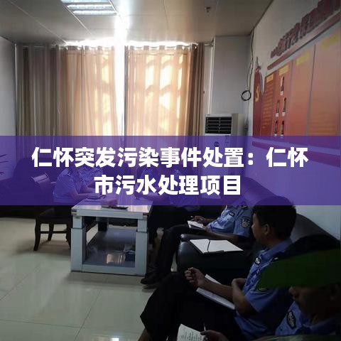 仁怀突发污染事件处置：仁怀市污水处理项目 