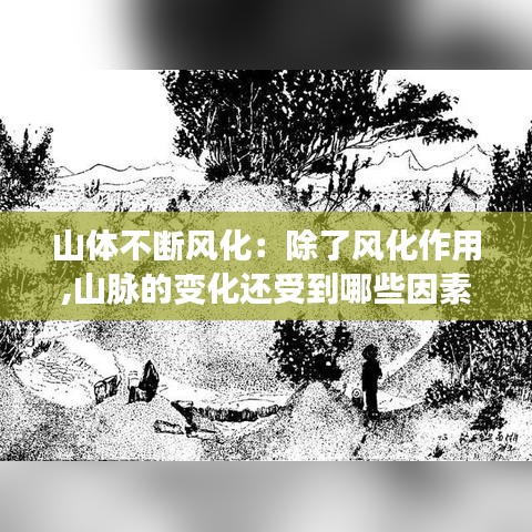 山体不断风化：除了风化作用,山脉的变化还受到哪些因素影响? 