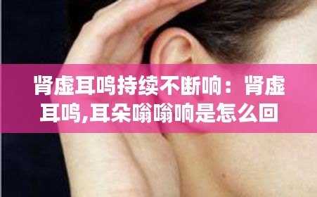 肾虚耳鸣持续不断响：肾虚耳鸣,耳朵嗡嗡响是怎么回事? 