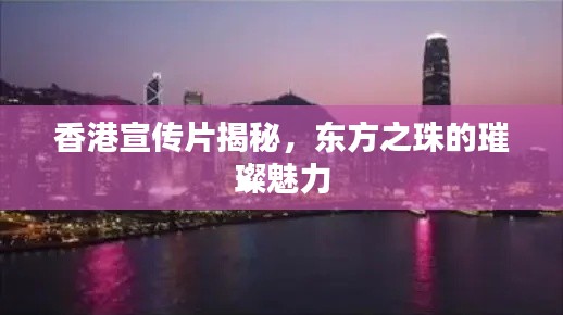 香港宣传片揭秘，东方之珠的璀璨魅力