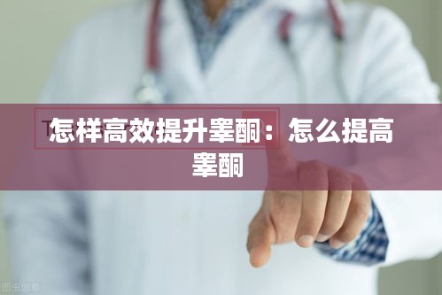 怎样高效提升睾酮：怎么提高睾酮 