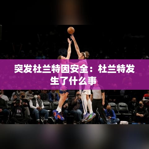 突发杜兰特因安全：杜兰特发生了什么事 