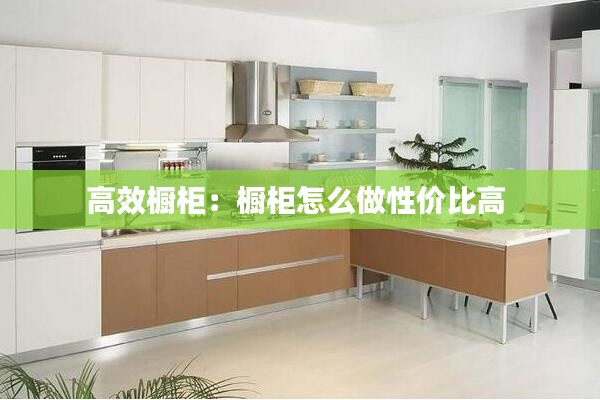 高效橱柜：橱柜怎么做性价比高 