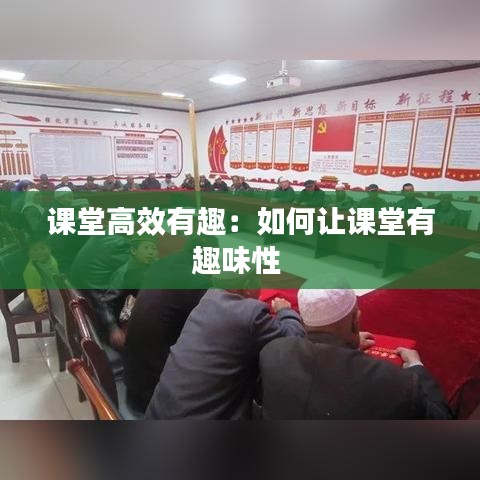 课堂高效有趣：如何让课堂有趣味性 