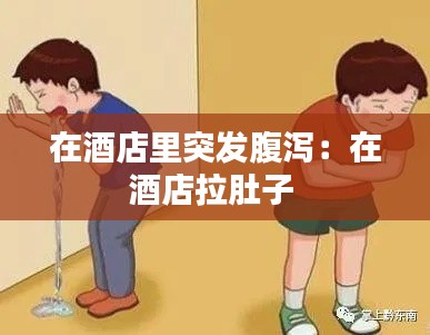 在酒店里突发腹泻：在酒店拉肚子 