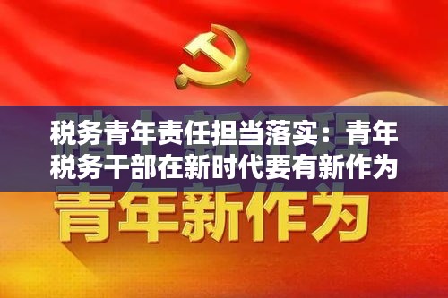 税务青年责任担当落实：青年税务干部在新时代要有新作为 