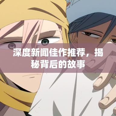 深度新闻佳作推荐，揭秘背后的故事