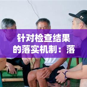 针对检查结果的落实机制：落实检查要求 