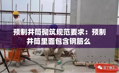 预制井筒砌筑规范要求：预制井筒里面包含钢筋么 
