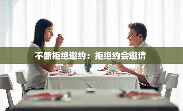 不断拒绝邀约：拒绝约会邀请 