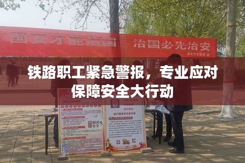 铁路职工紧急警报，专业应对保障安全大行动