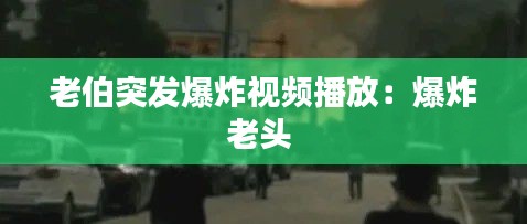 老伯突发爆炸视频播放：爆炸老头 