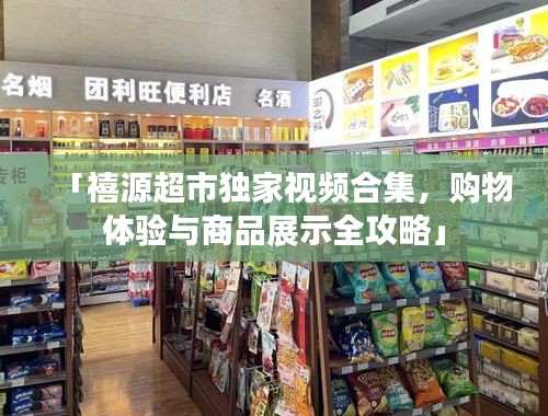 「禧源超市独家视频合集，购物体验与商品展示全攻略」