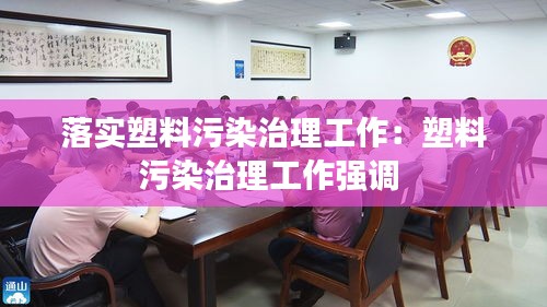 落实塑料污染治理工作：塑料污染治理工作强调 