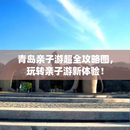 青岛亲子游超全攻略图，玩转亲子游新体验！