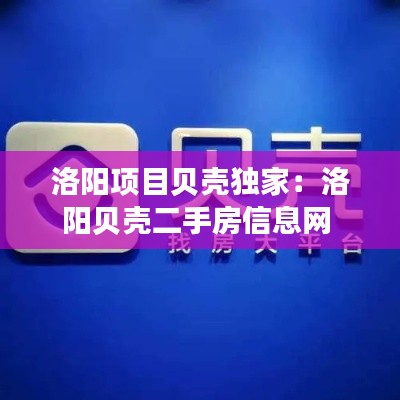 洛阳项目贝壳独家：洛阳贝壳二手房信息网 