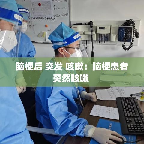 脑梗后 突发 咳嗽：脑梗患者突然咳嗽 