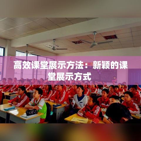 高效课堂展示方法：新颖的课堂展示方式 