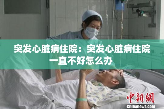 突发心脏病住院：突发心脏病住院一直不好怎么办 