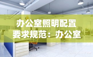 办公室照明配置要求规范：办公室照明设计方案 