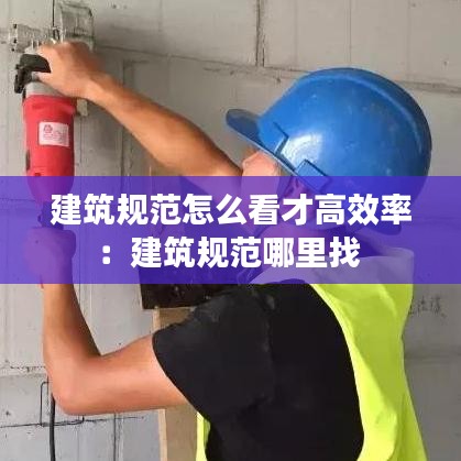 建筑规范怎么看才高效率：建筑规范哪里找 