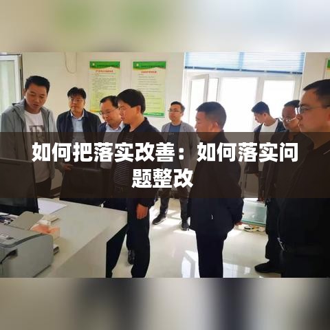 如何把落实改善：如何落实问题整改 