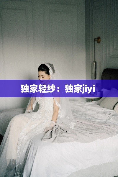 独家轻纱：独家jiyi 