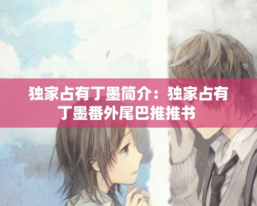 独家占有丁墨简介：独家占有丁墨番外尾巴推推书 