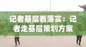 记者基层看落实：记者走基层策划方案 