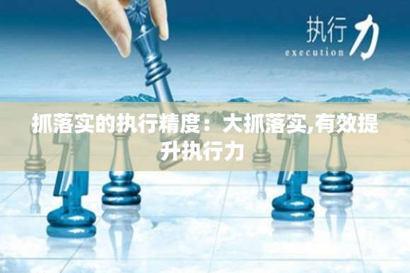 抓落实的执行精度：大抓落实,有效提升执行力 