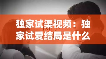 独家试渠视频：独家试爱结局是什么 