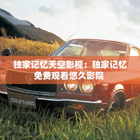 独家记忆天空影视：独家记忆免费观看悠久影院 